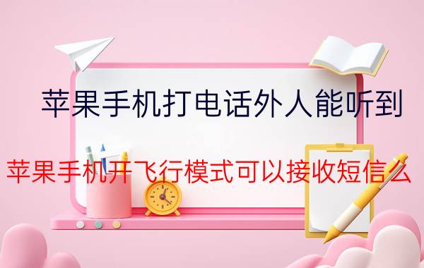 苹果手机打电话外人能听到 苹果手机开飞行模式可以接收短信么？